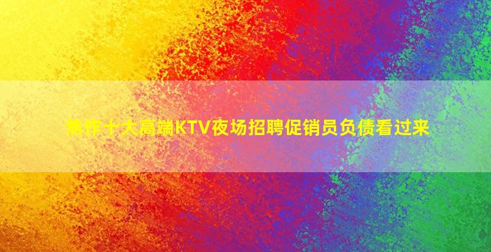 焦作十大高端KTV夜场招聘促销员负债看过来